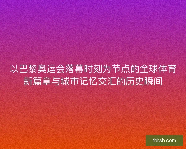 以巴黎奥运会落幕时刻为节点的全球体育新篇章与城市记忆交汇的历史瞬间 以巴黎奥运会落幕时刻为节点的全球体育新篇章与城市记忆交汇的历史瞬间
