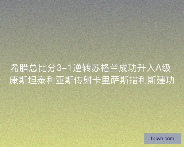 希腊总比分3-1逆转苏格兰成功升入A级 康斯坦泰利亚斯传射卡里萨斯措利斯建功 希腊总比分3-1逆转苏格兰成功升入A级 康斯坦泰利亚斯传射卡里萨斯措利斯建功