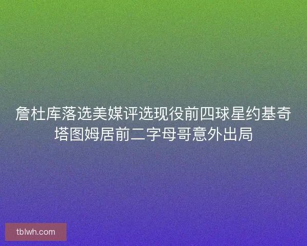 詹杜库落选美媒评选现役前四球星约基奇塔图姆居前二字母哥意外出局