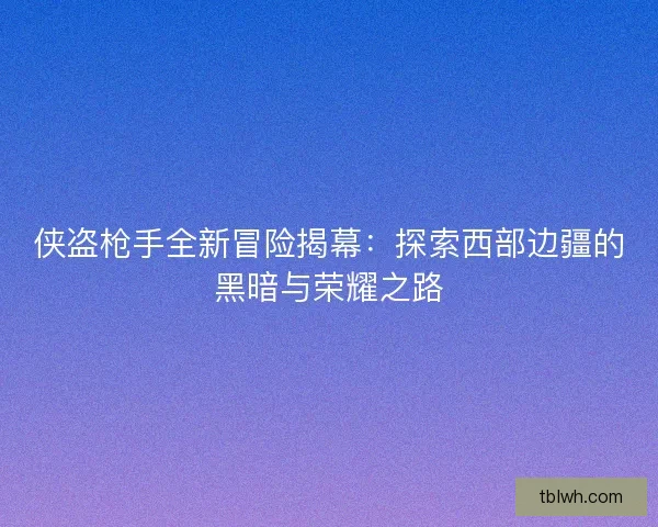 侠盗枪手全新冒险揭幕：探索西部边疆的黑暗与荣耀之路