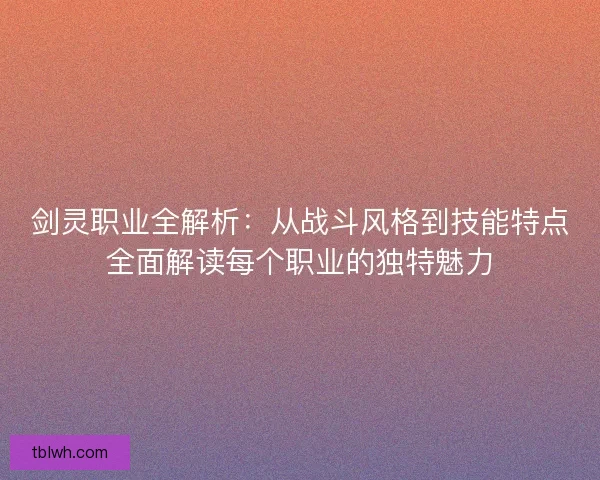 剑灵职业全解析：从战斗风格到技能特点全面解读每个职业的独特魅力