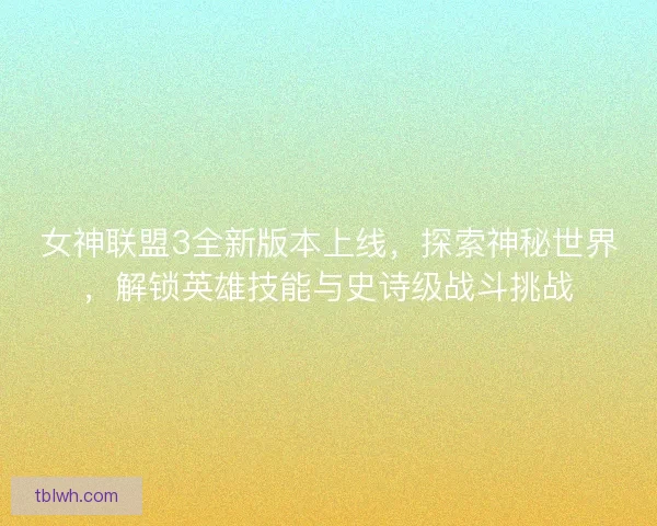 女神联盟3全新版本上线，探索神秘世界，解锁英雄技能与史诗级战斗挑战