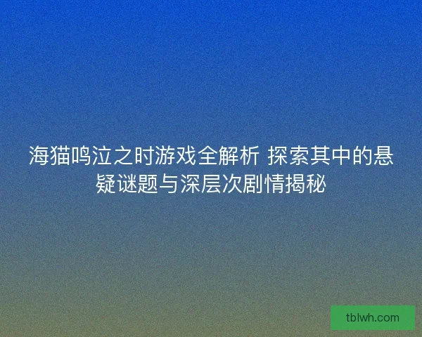 海猫鸣泣之时游戏全解析 探索其中的悬疑谜题与深层次剧情揭秘