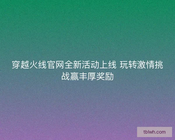 穿越火线官网全新活动上线 玩转激情挑战赢丰厚奖励