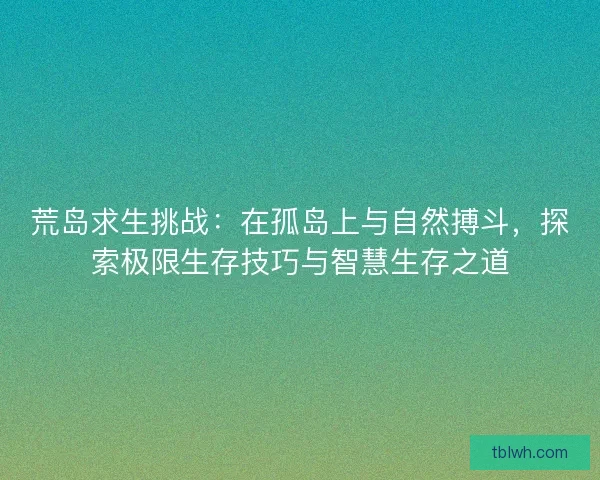 荒岛求生挑战:在孤岛上与自然搏斗,探索极限生存技巧与智慧生存之道 荒岛求生挑战:在孤岛上与自然搏斗,探索极限生存技巧与智慧生存之道