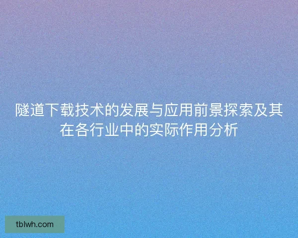 隧道下载技术的发展与应用前景探索及其在各行业中的实际作用分析