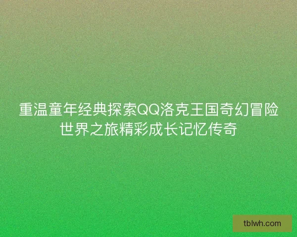 重温童年经典探索QQ洛克王国奇幻冒险世界之旅精彩成长记忆传奇