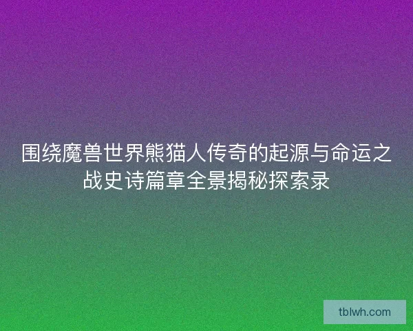 围绕魔兽世界熊猫人传奇的起源与命运之战史诗篇章全景揭秘探索录 围绕魔兽世界熊猫人传奇的起源与命运之战史诗篇章全景揭秘探索录