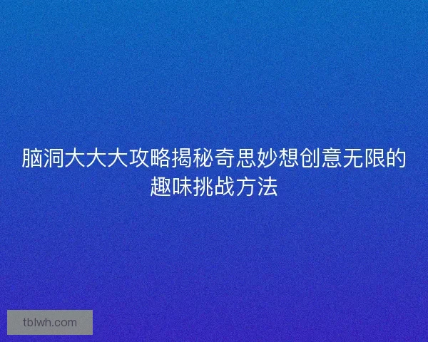 脑洞大大大攻略揭秘奇思妙想创意无限的趣味挑战方法 脑洞大大大攻略揭秘奇思妙想创意无限的趣味挑战方法