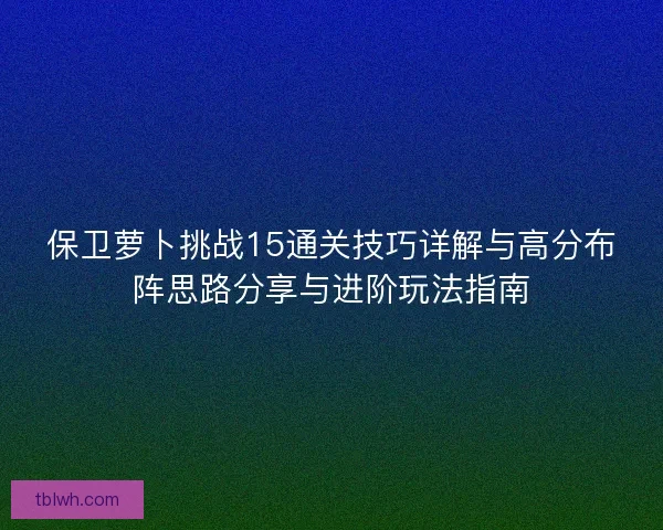 保卫萝卜挑战15通关技巧详解与高分布阵思路分享与进阶玩法指南