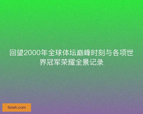 回望2000年全球体坛巅峰时刻与各项世界冠军荣耀全景记录 回望2000年全球体坛巅峰时刻与各项世界冠军荣耀全景记录