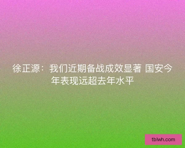 徐正源：我们近期备战成效显著 国安今年表现远超去年水平