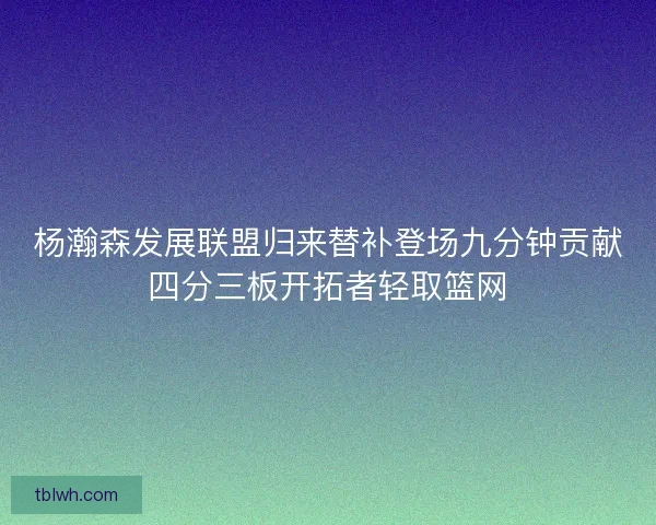杨瀚森发展联盟归来替补登场九分钟贡献四分三板开拓者轻取篮网