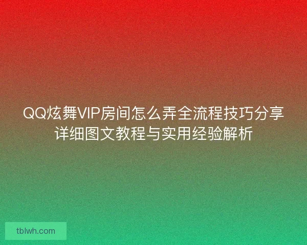 QQ炫舞VIP房间怎么弄全流程技巧分享详细图文教程与实用经验解析