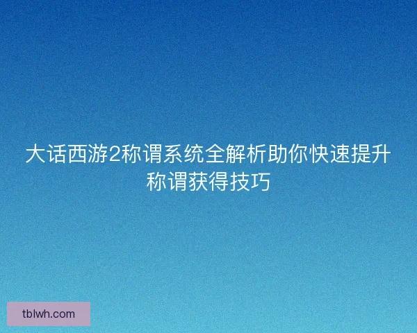 大话西游2称谓系统全解析助你快速提升称谓获得技巧