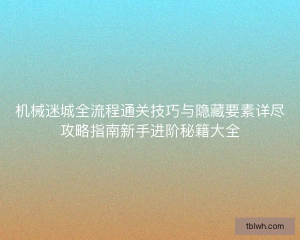 机械迷城全流程通关技巧与隐藏要素详尽攻略指南新手进阶秘籍大全