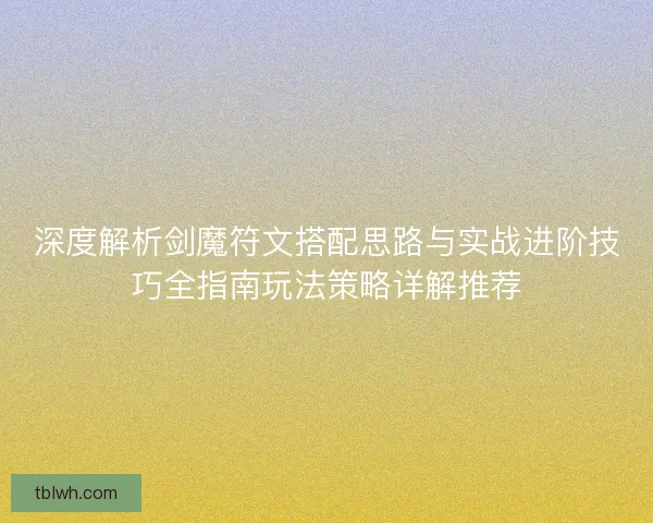 深度解析剑魔符文搭配思路与实战进阶技巧全指南玩法策略详解推荐