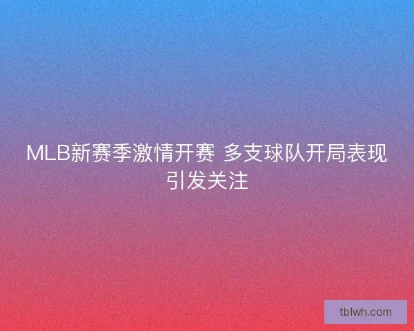 MLB新赛季激情开赛 多支球队开局表现引发关注