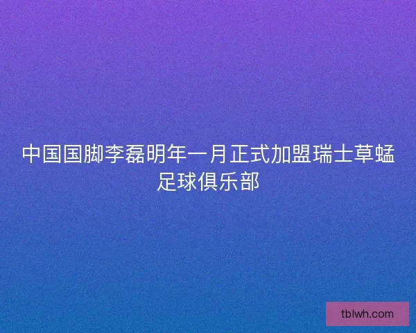 中国国脚李磊明年一月正式加盟瑞士草蜢足球俱乐部 中国国脚李磊明年一月正式加盟瑞士草蜢足球俱乐部