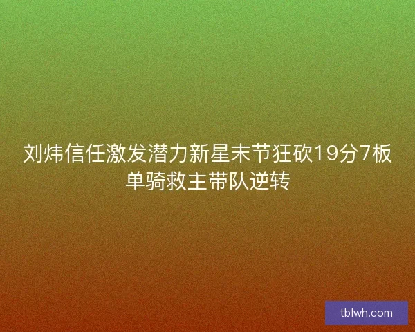 刘炜信任激发潜力新星末节狂砍19分7板单骑救主带队逆转 刘炜信任激发潜力新星末节狂砍19分7板单骑救主带队逆转