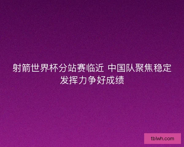 射箭世界杯分站赛临近 中国队聚焦稳定发挥力争好成绩 射箭世界杯分站赛临近 中国队聚焦稳定发挥力争好成绩