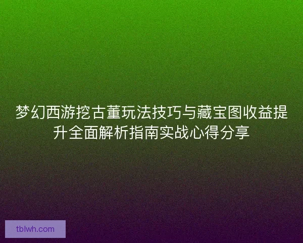 梦幻西游挖古董玩法技巧与藏宝图收益提升全面解析指南实战心得分享 梦幻西游挖古董玩法技巧与藏宝图收益提升全面解析指南实战心得分享