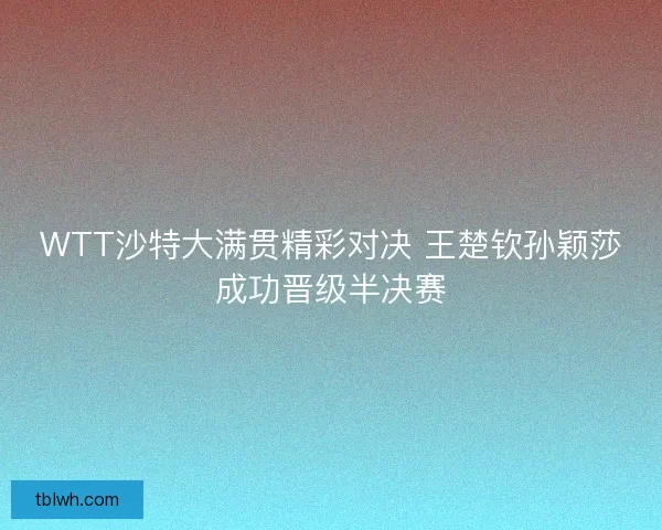 WTT沙特大满贯精彩对决 王楚钦孙颖莎成功晋级半决赛