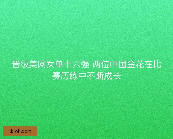 晋级美网女单十六强 两位中国金花在比赛历练中不断成长