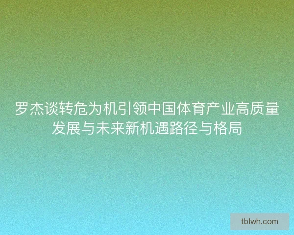 罗杰谈转危为机引领中国体育产业高质量发展与未来新机遇路径与格局 罗杰谈转危为机引领中国体育产业高质量发展与未来新机遇路径与格局