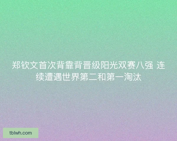 郑钦文首次背靠背晋级阳光双赛八强 连续遭遇世界第二和第一淘汰 郑钦文首次背靠背晋级阳光双赛八强 连续遭遇世界第二和第一淘汰