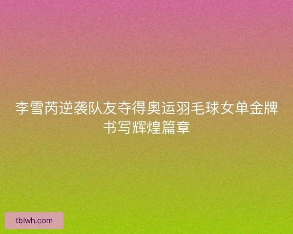 李雪芮逆袭队友夺得奥运羽毛球女单金牌书写辉煌篇章