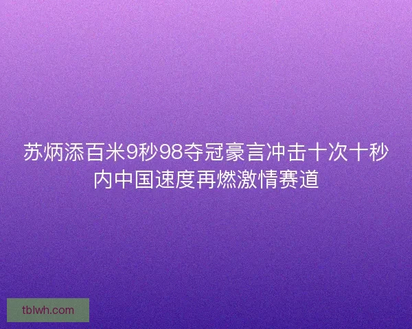 苏炳添百米9秒98夺冠豪言冲击十次十秒内中国速度再燃激情赛道