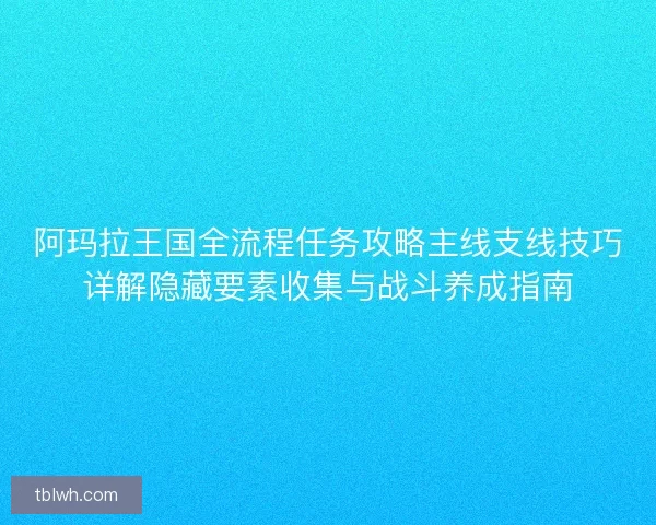 阿玛拉王国全流程任务攻略主线支线技巧详解隐藏要素收集与战斗养成指南