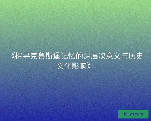《探寻克鲁斯堡记忆的深层次意义与历史文化影响》