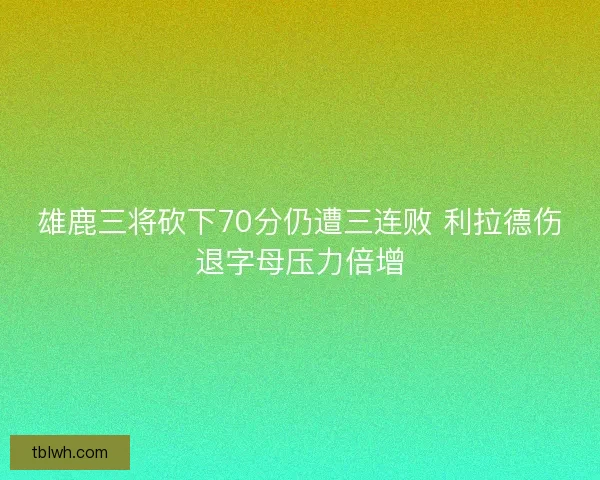 雄鹿三将砍下70分仍遭三连败 利拉德伤退字母压力倍增