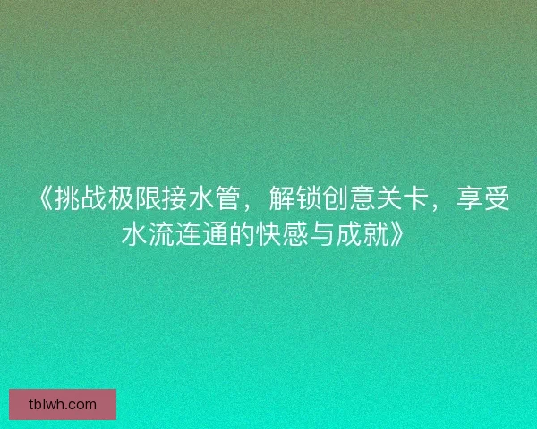 《挑战极限接水管,解锁创意关卡,享受水流连通的快感与成就》 《挑战极限接水管,解锁创意关卡,享受水流连通的快感与成就》