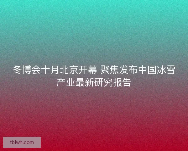 冬博会十月北京开幕 聚焦发布中国冰雪产业最新研究报告 冬博会十月北京开幕 聚焦发布中国冰雪产业最新研究报告