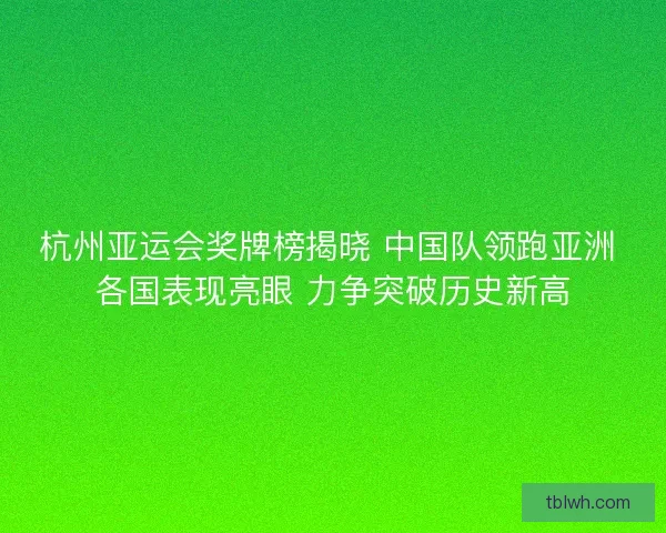 杭州亚运会奖牌榜揭晓 中国队领跑亚洲 各国表现亮眼 力争突破历史新高 杭州亚运会奖牌榜揭晓 中国队领跑亚洲 各国表现亮眼 力争突破历史新高