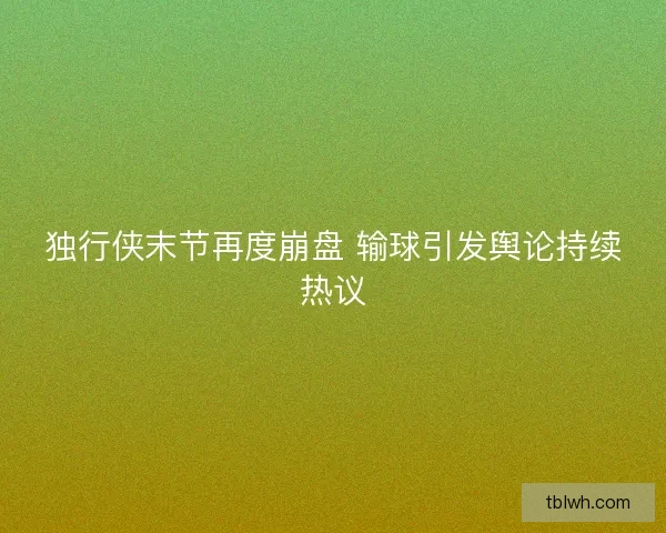 独行侠末节再度崩盘 输球引发舆论持续热议