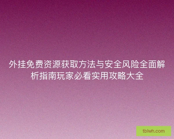 外挂免费资源获取方法与安全风险全面解析指南玩家必看实用攻略大全 外挂免费资源获取方法与安全风险全面解析指南玩家必看实用攻略大全