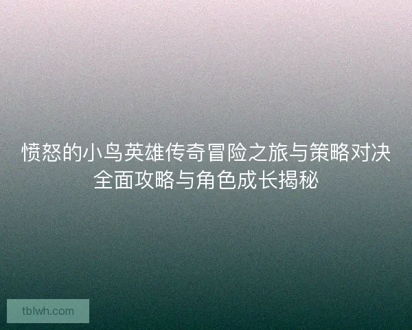 愤怒的小鸟英雄传奇冒险之旅与策略对决全面攻略与角色成长揭秘