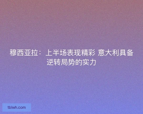 穆西亚拉:上半场表现精彩 意大利具备逆转局势的实力 穆西亚拉:上半场表现精彩 意大利具备逆转局势的实力